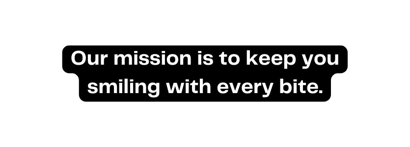 Our mission is to keep you smiling with every bite